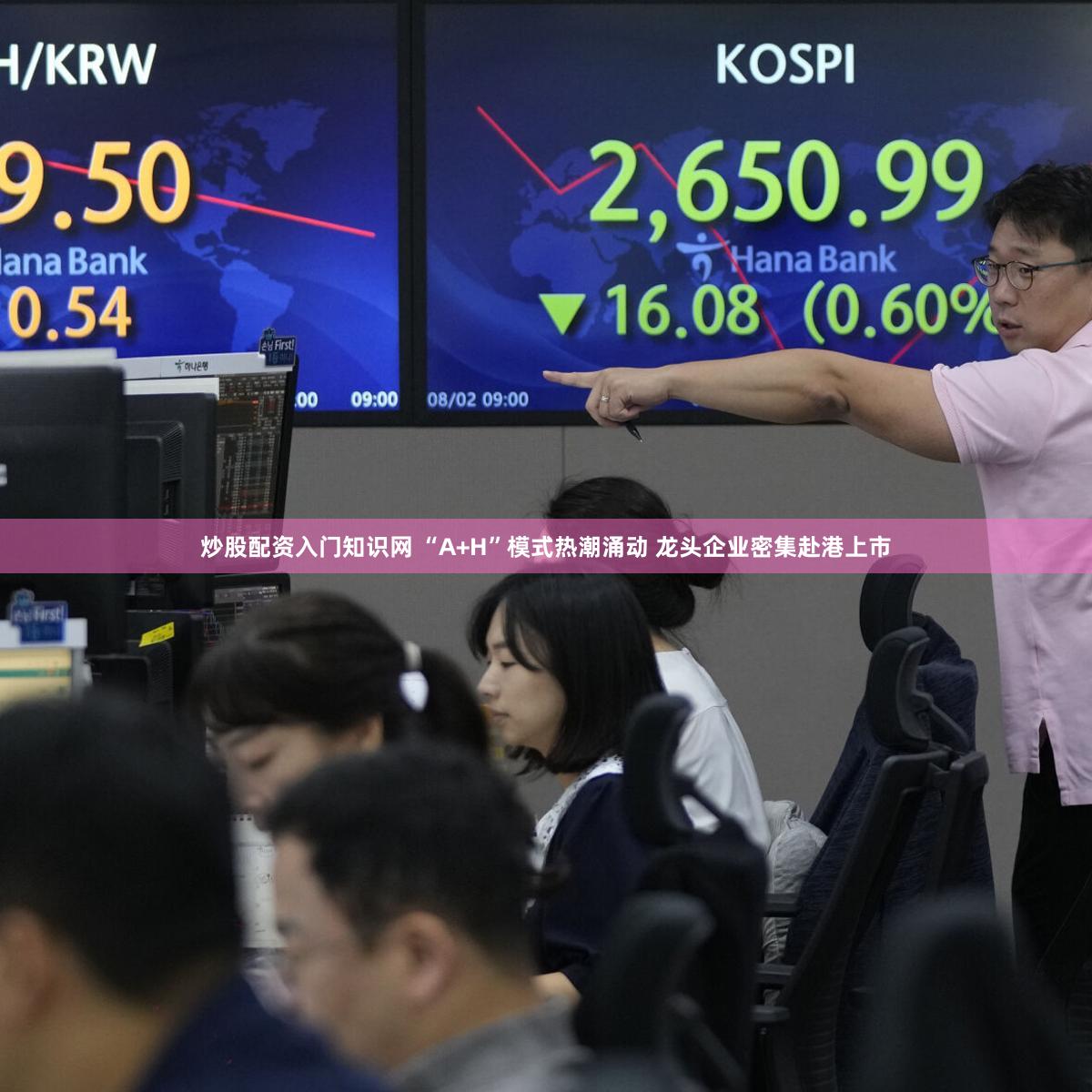 炒股配资入门知识网 “A+H”模式热潮涌动 龙头企业密集赴港上市