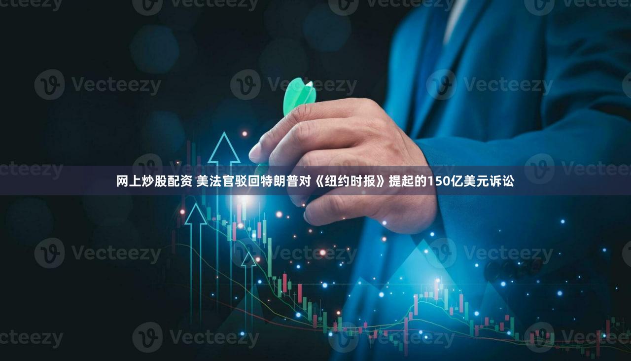 网上炒股配资 美法官驳回特朗普对《纽约时报》提起的150亿美元诉讼
