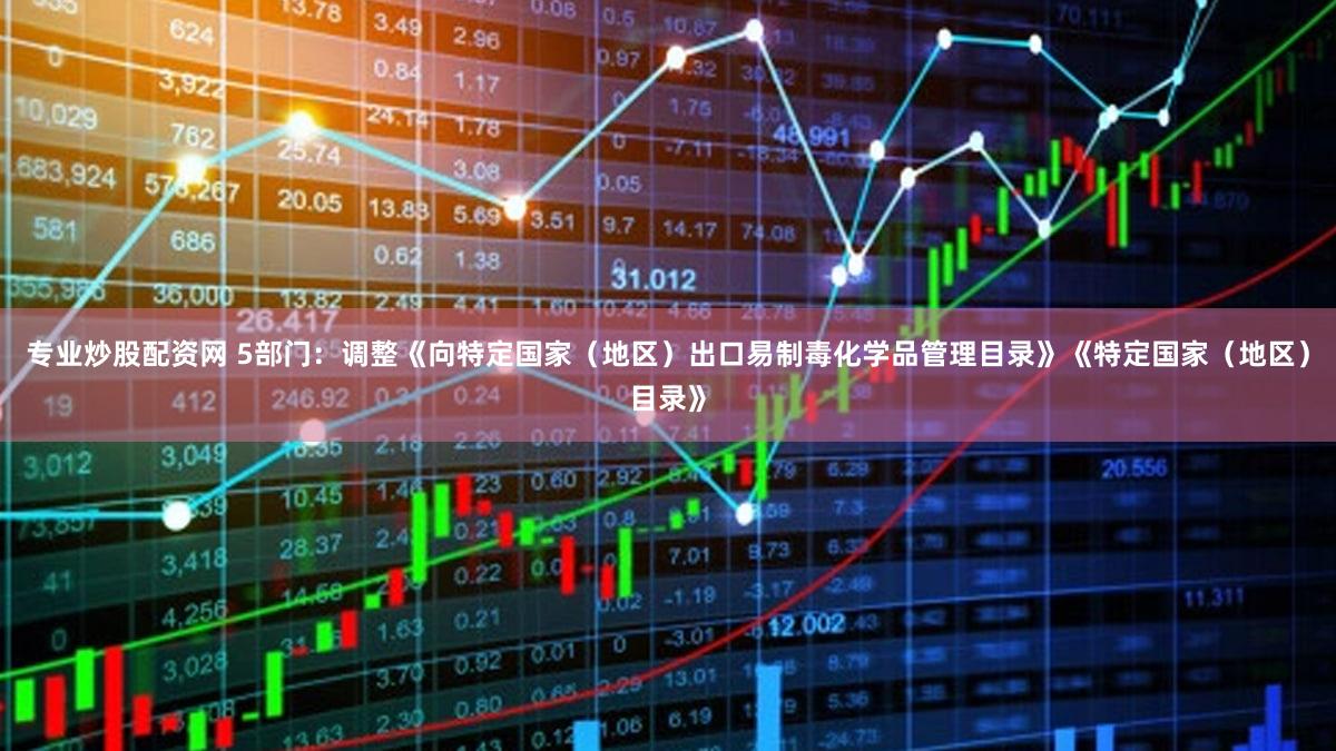 专业炒股配资网 5部门:调整《向特定国家(地区)出口易制毒化学品管理目录》《特定国家(地区)目录》