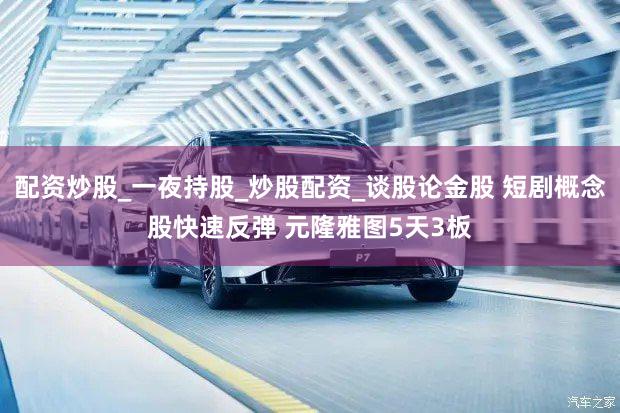 配资炒股_一夜持股_炒股配资_谈股论金股 短剧概念股快速反弹 元隆雅图5天3板