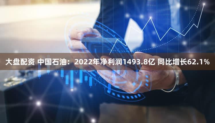 大盘配资 中国石油：2022年净利润1493.8亿 同比增长62.1%