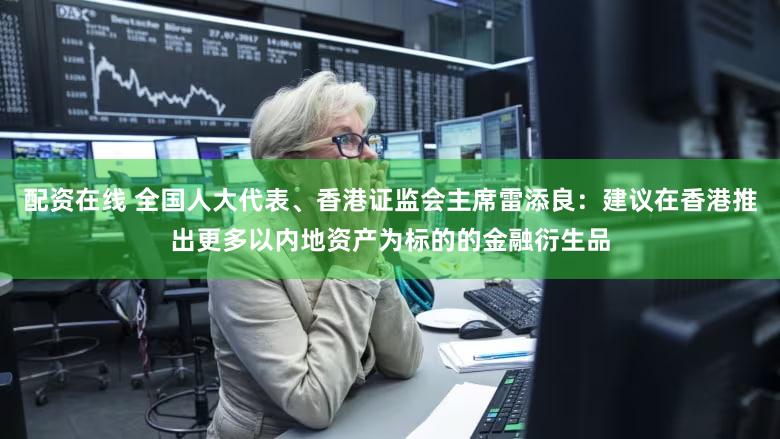 配资在线 全国人大代表、香港证监会主席雷添良:建议在香港推出更多以内地资产为标的的金融衍生品