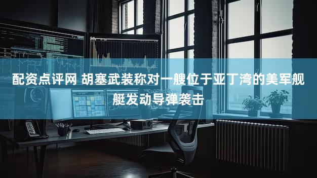 配资点评网 胡塞武装称对一艘位于亚丁湾的美军舰艇发动导弹袭击