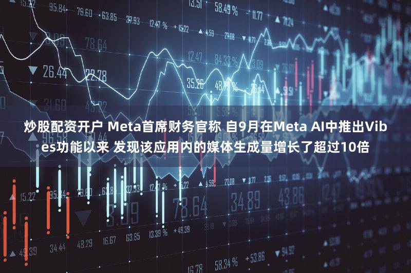 炒股配资开户 Meta首席财务官称 自9月在Meta AI中推出Vibes功能以来 发现该应用内的媒体生成量增长了超过10倍