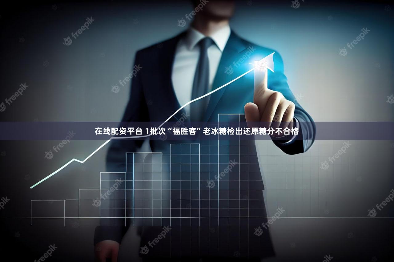 在线配资平台 1批次“福胜客”老冰糖检出还原糖分不合格