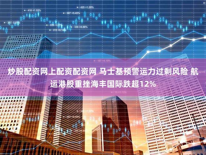 炒股配资网上配资配资网 马士基预警运力过剩风险 航运港股重挫海丰国际跌超12%