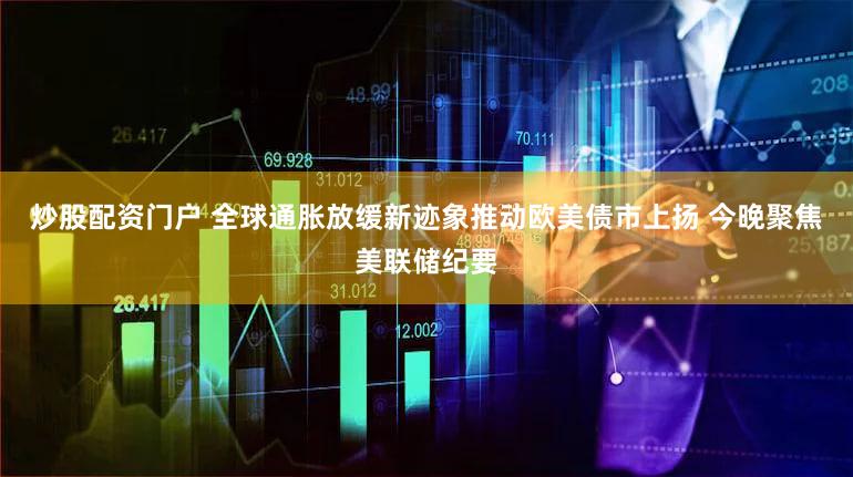 炒股配资门户 全球通胀放缓新迹象推动欧美债市上扬 今晚聚焦美联储纪要