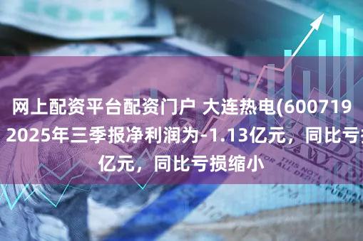 网上配资平台配资门户 大连热电(600719.SH):2025年三季报净利润为-1.13亿元,同比亏损缩小