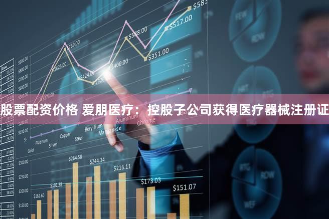 股票配资价格 爱朋医疗：控股子公司获得医疗器械注册证