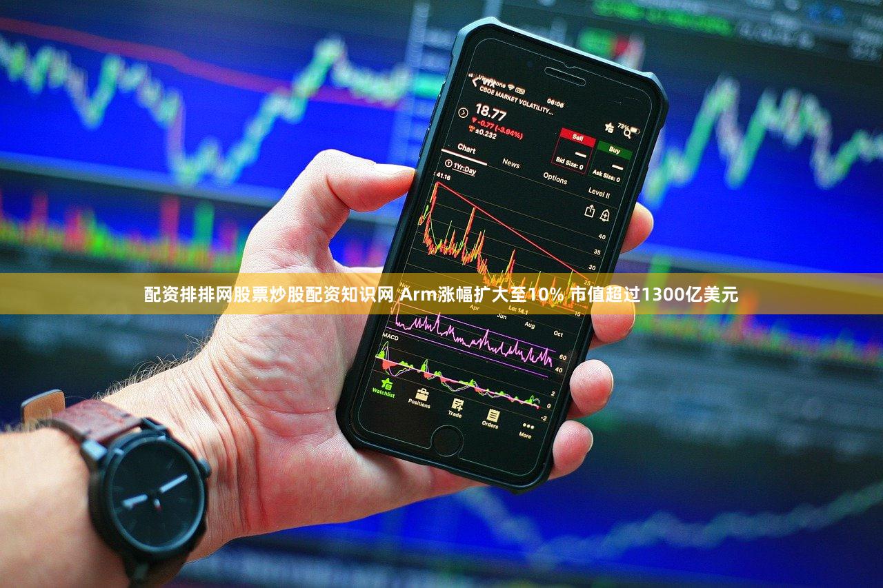 配资排排网股票炒股配资知识网 Arm涨幅扩大至10% 市值超过1300亿美元