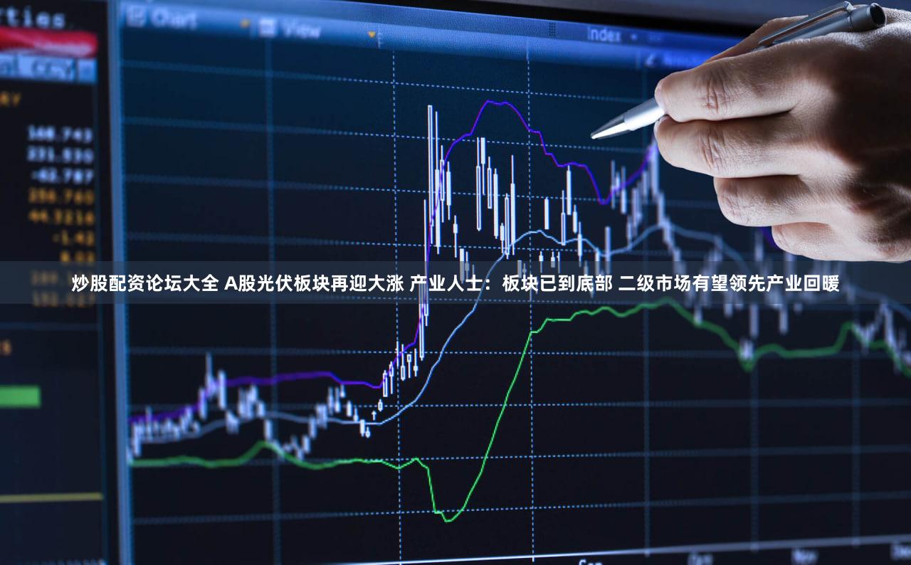 炒股配资论坛大全 A股光伏板块再迎大涨 产业人士:板块已到底部 二级市场有望领先产业回暖