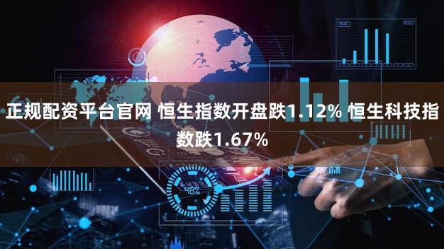 正规配资平台官网 恒生指数开盘跌1.12% 恒生科技指数跌1.67%