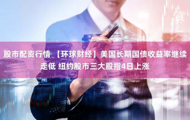 股市配资行情 【环球财经】美国长期国债收益率继续走低 纽约股市三大股指4日上涨