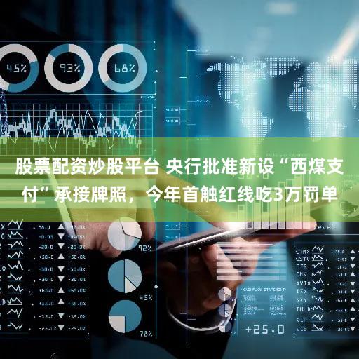 股票配资炒股平台 央行批准新设“西煤支付”承接牌照,今年首触红线吃3万罚单