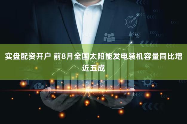 实盘配资开户 前8月全国太阳能发电装机容量同比增近五成