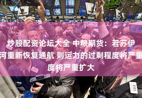 炒股配资论坛大全 中粮期货：若苏伊士运河重新恢复通航 则运力的过剩程度将严重扩大