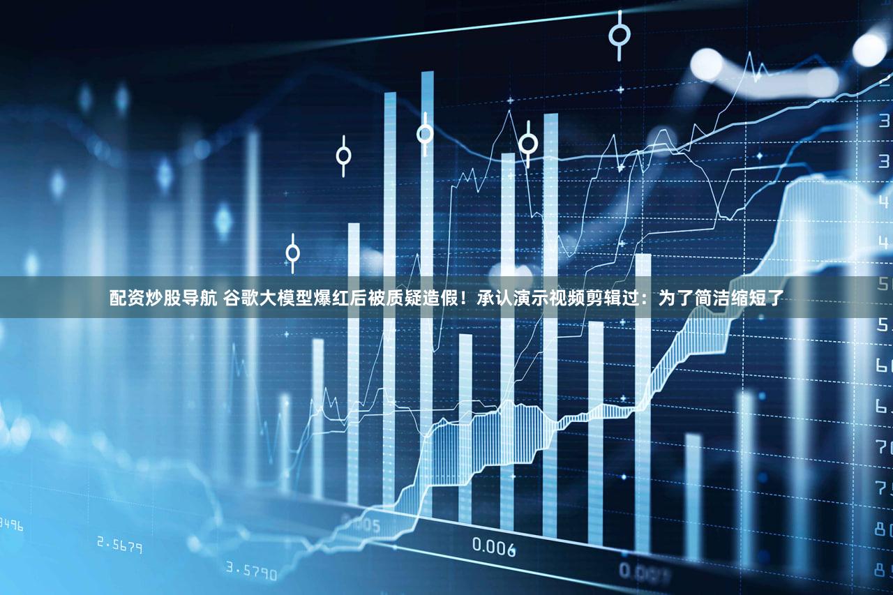 配资炒股导航 谷歌大模型爆红后被质疑造假！承认演示视频剪辑过：为了简洁缩短了