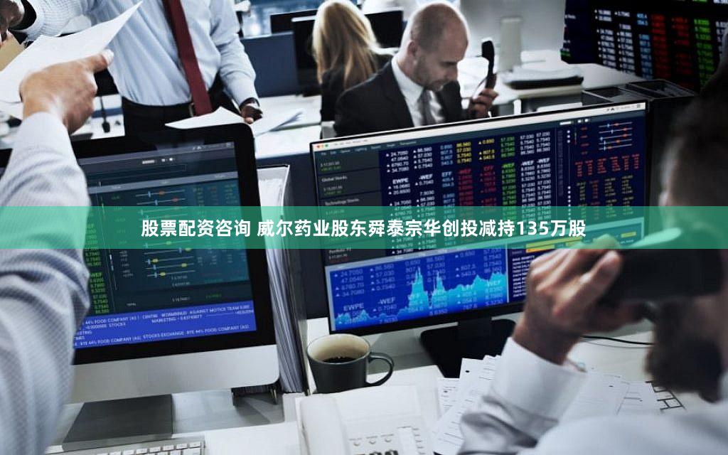 股票配资咨询 威尔药业股东舜泰宗华创投减持135万股
