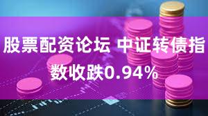 股票配资论坛 中证转债指数收跌0.94%