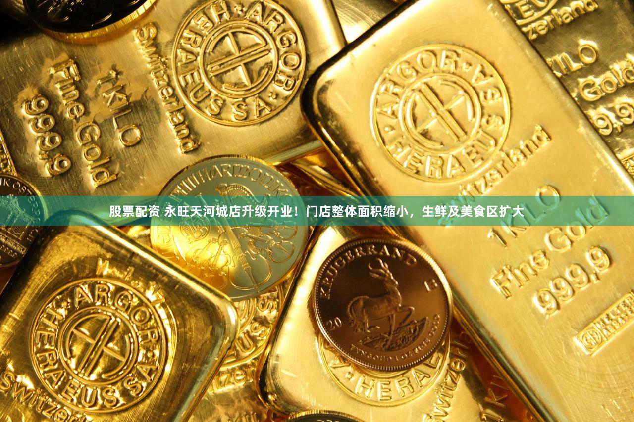 股票配资 永旺天河城店升级开业!门店整体面积缩小,生鲜及美食区扩大