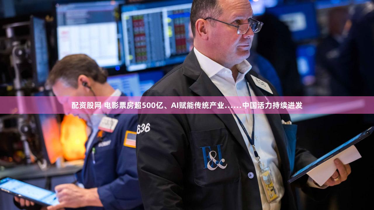 配资股网 电影票房超500亿、AI赋能传统产业……中国活力持续迸发