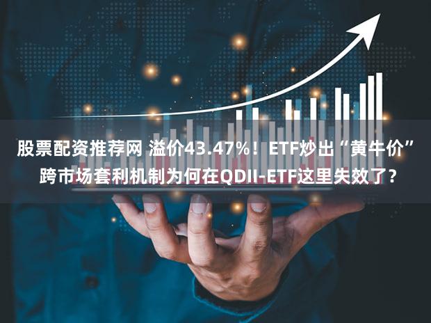 股票配资推荐网 溢价43.47%！ETF炒出“黄牛价” 跨市场套利机制为何在QDII-ETF这里失效了？