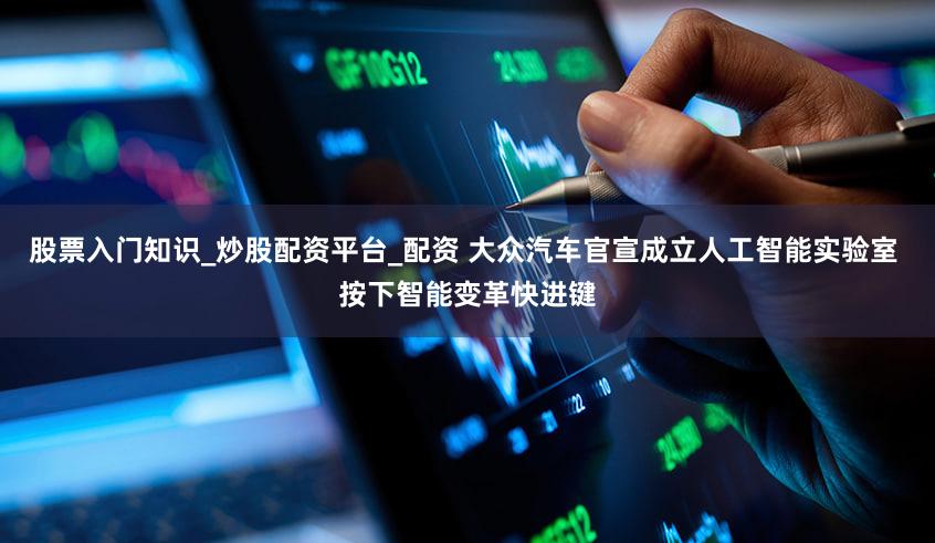 股票入门知识_炒股配资平台_配资 大众汽车官宣成立人工智能实验室 按下智能变革快进键