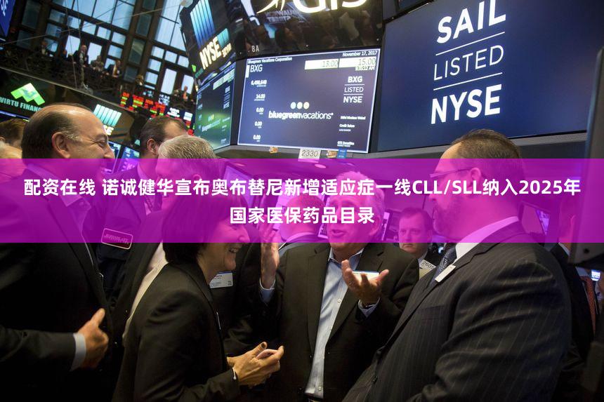 配资在线 诺诚健华宣布奥布替尼新增适应症一线CLL/SLL纳入2025年国家医保药品目录