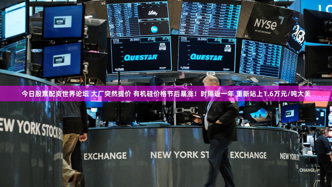 今日股票配资世界论坛 大厂突然提价 有机硅价格节后暴涨！时隔近一年 重新站上1.6万元/吨大关
