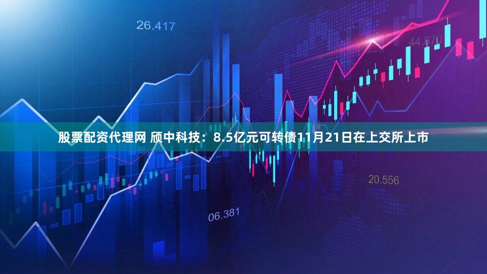 股票配资代理网 颀中科技：8.5亿元可转债11月21日在上交所上市