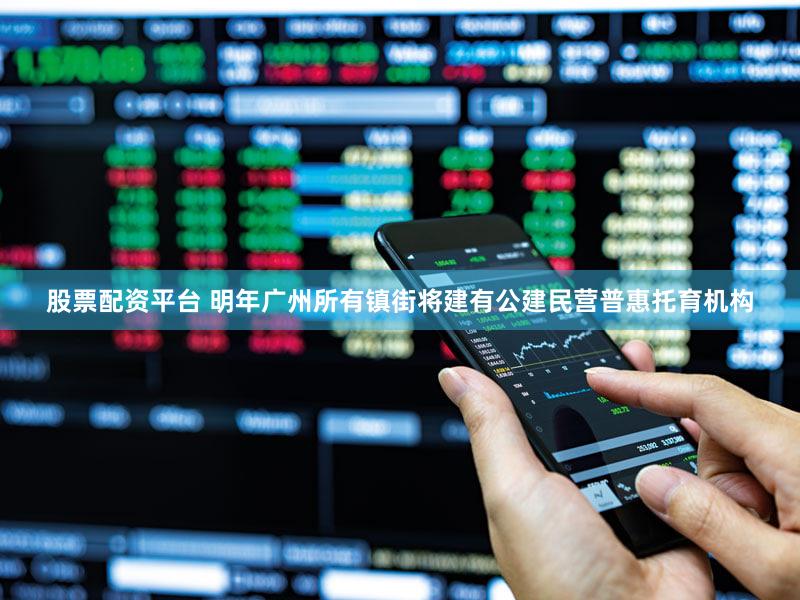 股票配资平台 明年广州所有镇街将建有公建民营普惠托育机构