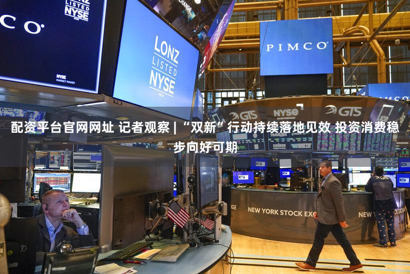 配资平台官网网址 记者观察 | “双新”行动持续落地见效 投资消费稳步向好可期