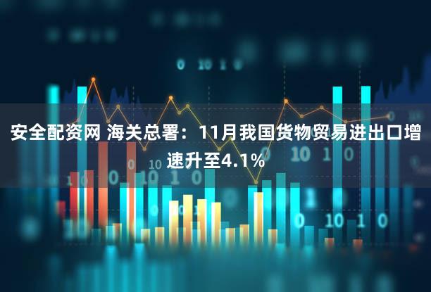 安全配资网 海关总署：11月我国货物贸易进出口增速升至4.1%