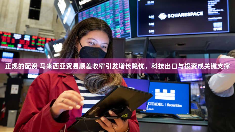 正规的配资 马来西亚贸易顺差收窄引发增长隐忧，科技出口与投资成关键支撑