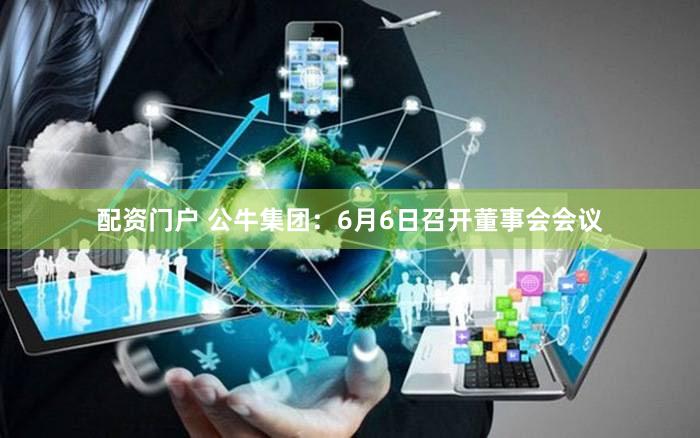 配资门户 公牛集团：6月6日召开董事会会议