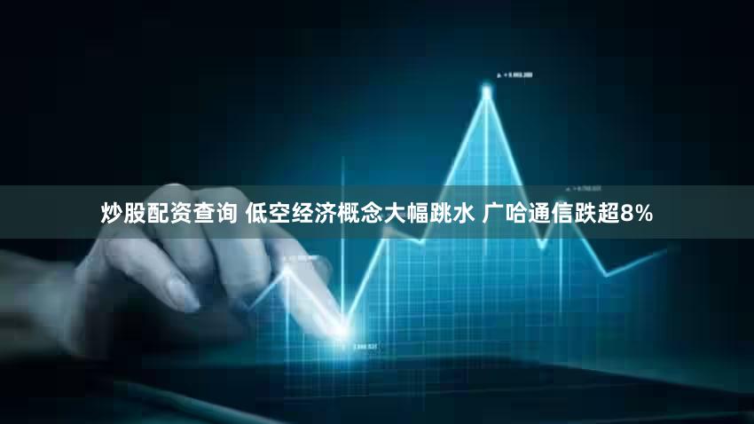 炒股配资查询 低空经济概念大幅跳水 广哈通信跌超8%