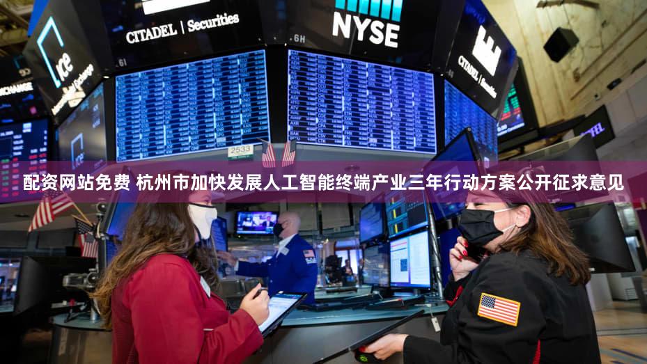 配资网站免费 杭州市加快发展人工智能终端产业三年行动方案公开征求意见