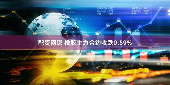 配资网哪 橡胶主力合约收跌0.59%