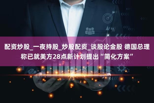 配资炒股_一夜持股_炒股配资_谈股论金股 德国总理称已就美方28点新计划提出“简化方案”