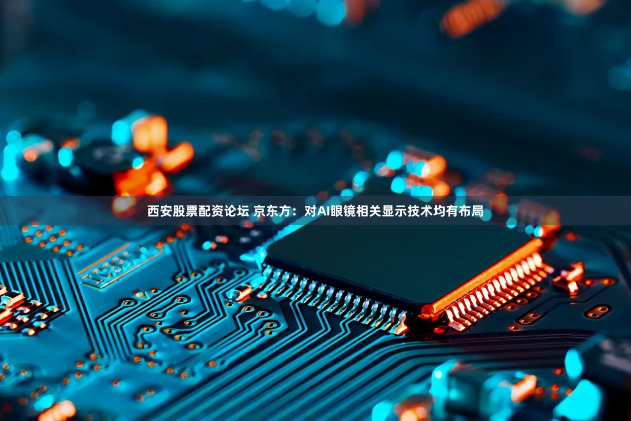 西安股票配资论坛 京东方：对AI眼镜相关显示技术均有布局