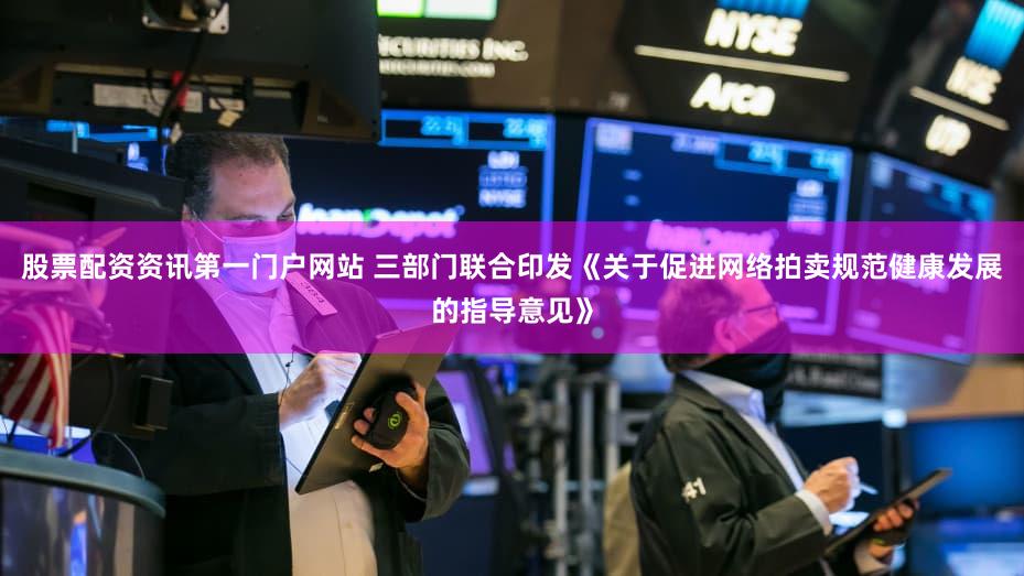 股票配资资讯第一门户网站 三部门联合印发《关于促进网络拍卖规范健康发展的指导意见》