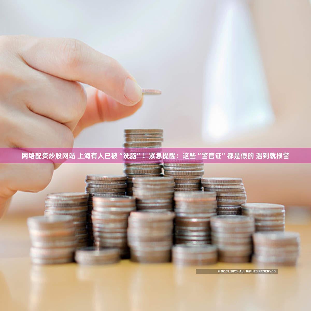 网络配资炒股网站 上海有人已被“洗脑”！紧急提醒：这些“警官证”都是假的 遇到就报警