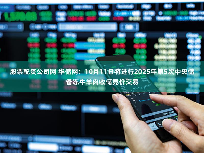 股票配资公司网 华储网：10月11日将进行2025年第5次中央储备冻牛羊肉收储竞价交易