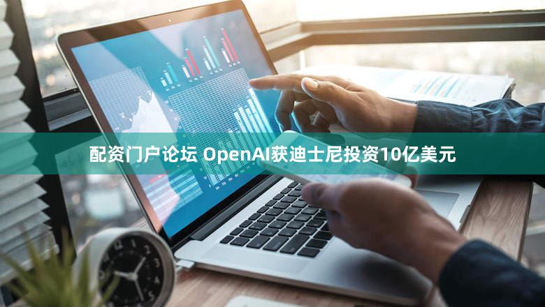 配资门户论坛 OpenAI获迪士尼投资10亿美元