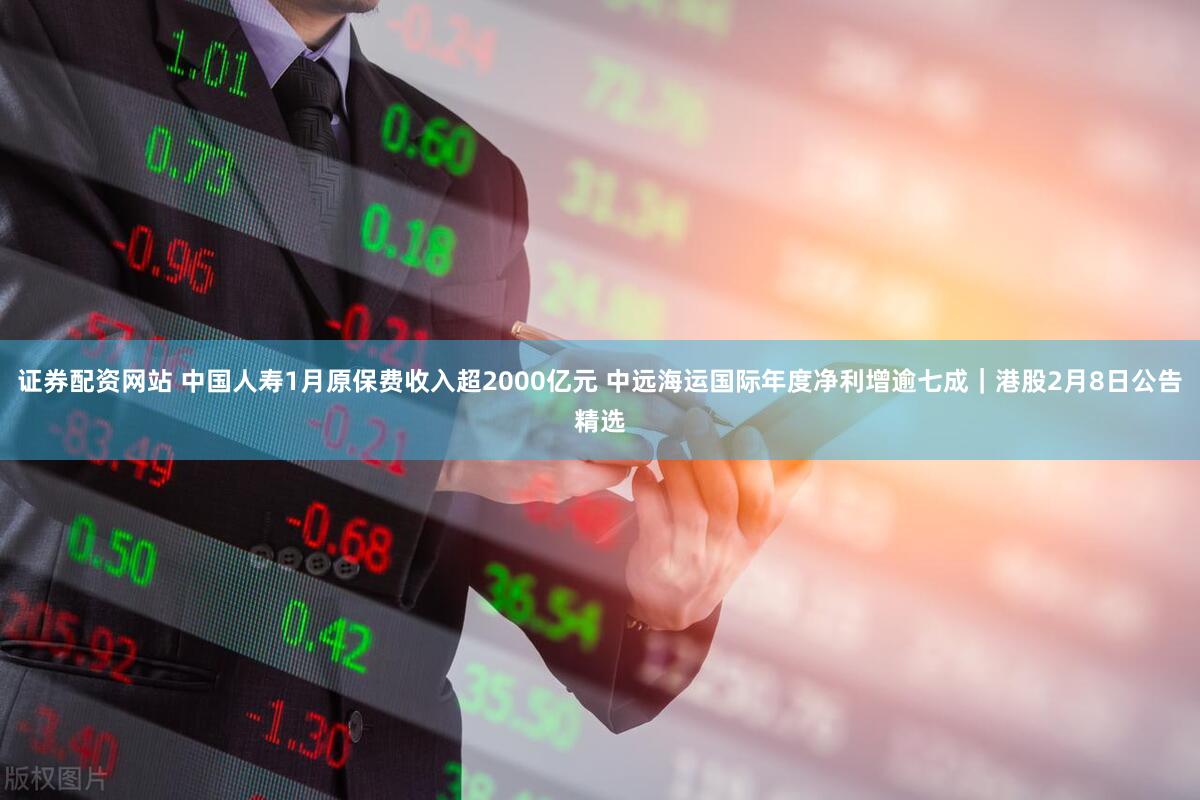 证券配资网站 中国人寿1月原保费收入超2000亿元 中远海运国际年度净利增逾七成｜港股2月8日公告精选
