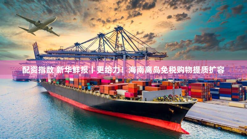 配资指数 新华鲜报丨更给力!海南离岛免税购物提质扩容
