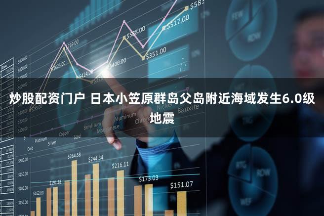 炒股配资门户 日本小笠原群岛父岛附近海域发生6.0级地震