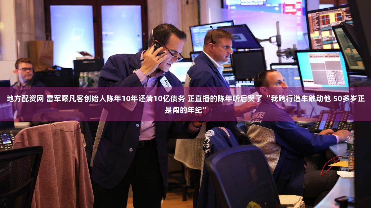 地方配资网 雷军曝凡客创始人陈年10年还清10亿债务 正直播的陈年听后哭了 “我跨行造车触动他 50多岁正是闯的年纪”