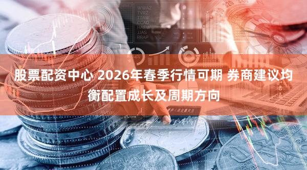股票配资中心 2026年春季行情可期 券商建议均衡配置成长及周期方向