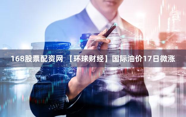 168股票配资网 【环球财经】国际油价17日微涨